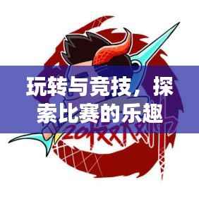 玩转与竞技，探索比赛的乐趣与意义
