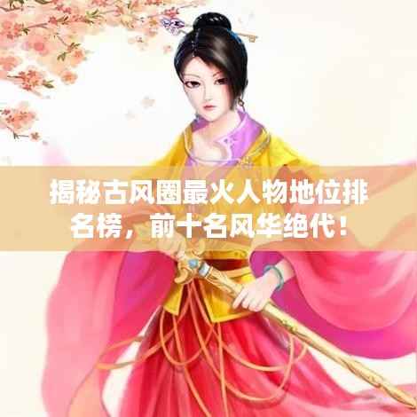 揭秘古风圈最火人物地位排名榜，前十名风华绝代！