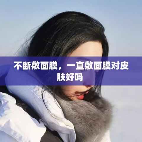 不断敷面膜，一直敷面膜对皮肤好吗 