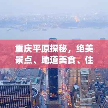 重庆平原探秘，绝美景点、地道美食、住宿指南一网打尽！