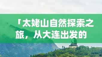 「太姥山自然探索之旅，从大连出发的绝美旅游攻略」